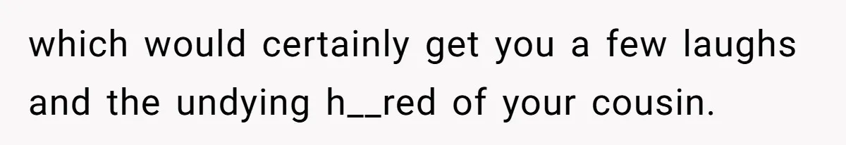Cousin Demands Woman To Change Her Hair For Wedding Photos, Should She Have Compromised? which would certainly get you a few laughs and the undying h__red of your cousin.