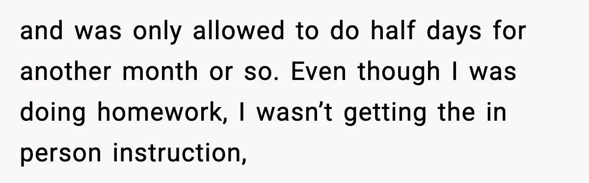 and was only allowed to do half days for another month or so. Even though I was doing homework, I wasn’t getting the in person instruction,