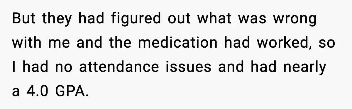 But they had figured out what was wrong with me and the medication had worked, so I had no attendance issues and had nearly a 4.0 GPA.