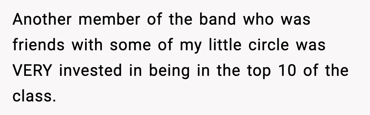 Another member of the band who was friends with some of my little circle was VERY invested in being in the top 10 of the class.