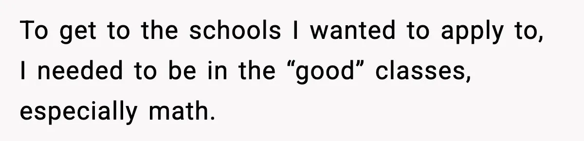 To get to the schools I wanted to apply to, I needed to be in the “good” classes, especially math.