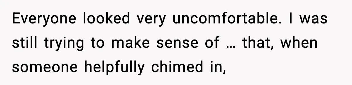 Everyone looked very uncomfortable. I was still trying to make sense of … that, when someone helpfully chimed in,