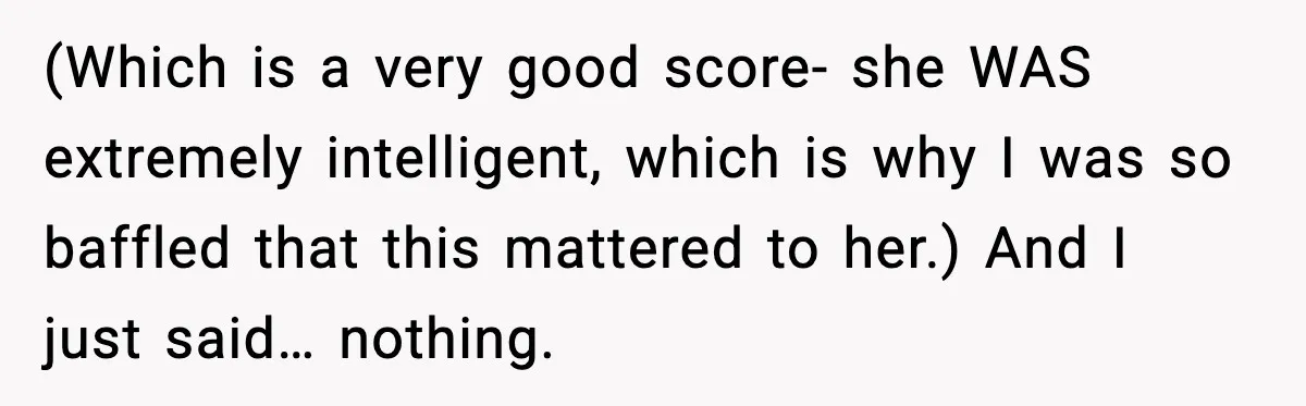 (Which is a very good score- she WAS extremely intelligent, which is why I was so baffled that this mattered to her.) And I just said… nothing.