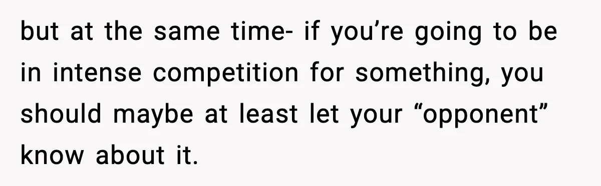 but at the same time- if you’re going to be in intense competition for something, you should maybe at least let your “opponent” know about it.