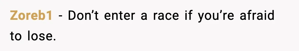 Zoreb1 - Don’t enter a race if you’re afraid to lose.