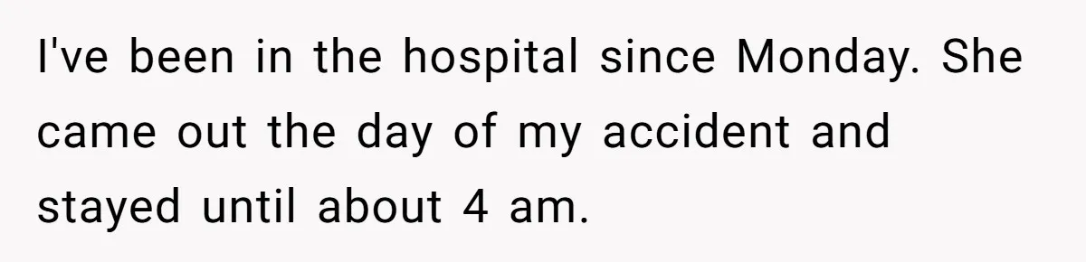 I've been in the hospital since Monday. She came out the day of my accident and stayed until about 4 am.