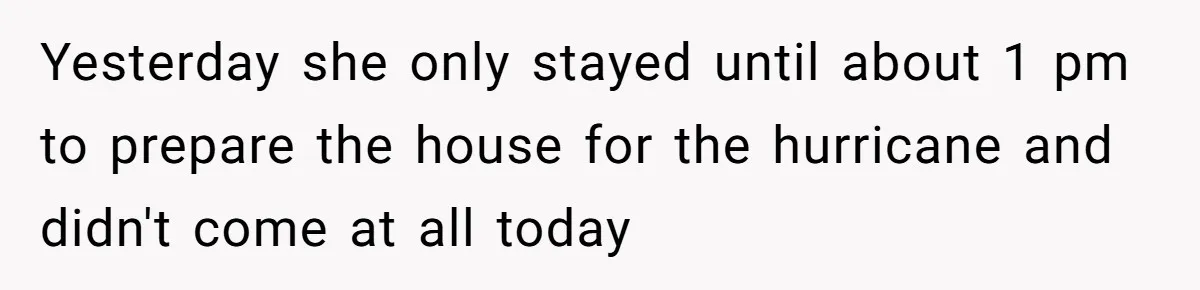 Yesterday she only stayed until about 1 pm to prepare the house for the hurricane and didn't come at all today