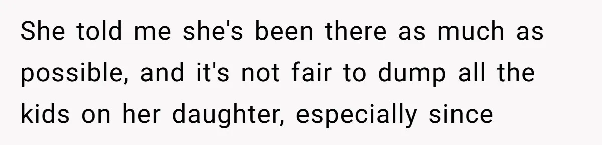She told me she's been there as much as possible, and it's not fair to dump all the kids on her daughter, especially since
