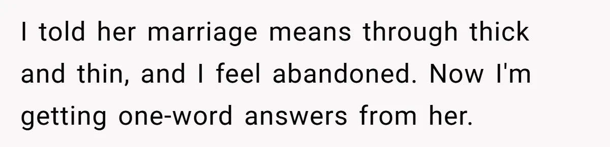I told her marriage means through thick and thin, and I feel abandoned. Now I'm getting one-word answers from her.