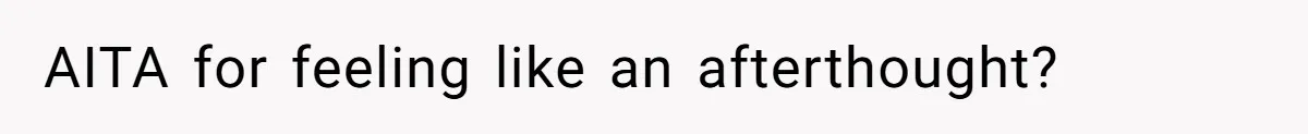 AITA for feeling like an afterthought?