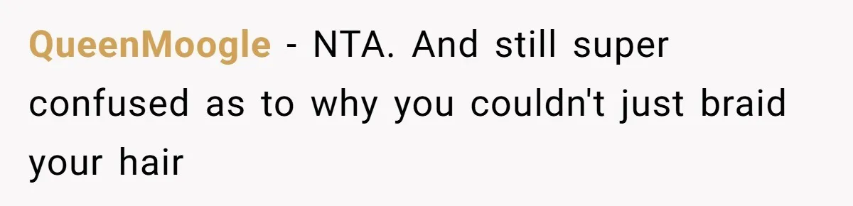 Cousin Demands Woman To Change Her Hair For Wedding Photos, Should She Have Compromised? QueenMoogle − NTA. And still super confused as to why you couldn't just braid your hair