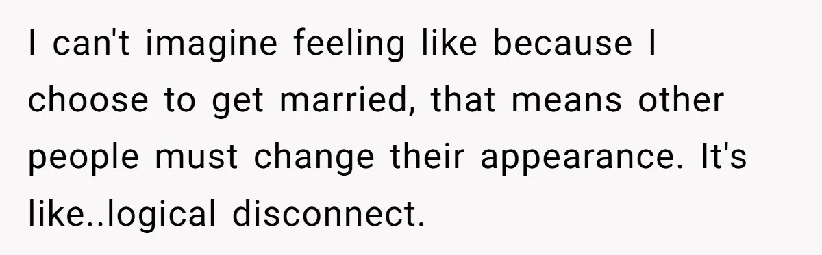 Cousin Demands Woman To Change Her Hair For Wedding Photos, Should She Have Compromised? I can't imagine feeling like because I choose to get married, that means other people must change their appearance. It's like..logical disconnect.