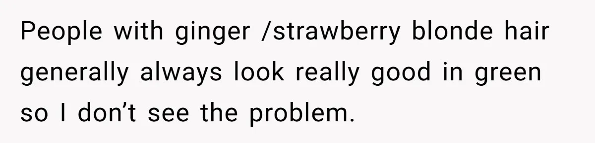 Cousin Demands Woman To Change Her Hair For Wedding Photos, Should She Have Compromised? People with ginger /strawberry blonde hair generally always look really good in green so I don’t see the problem.