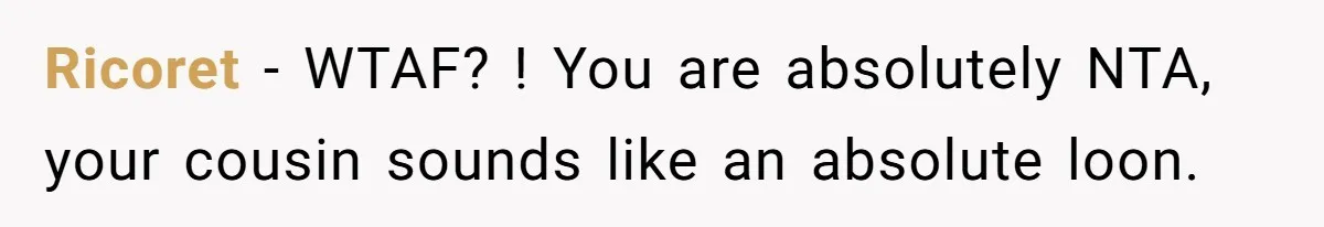 Cousin Demands Woman To Change Her Hair For Wedding Photos, Should She Have Compromised? Ricoret − WTAF? ! You are absolutely NTA, your cousin sounds like an absolute loon.