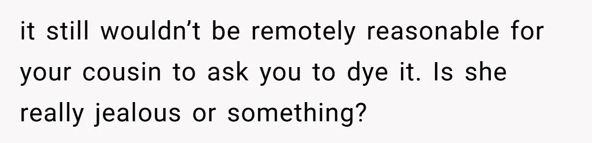 Cousin Demands Woman To Change Her Hair For Wedding Photos, Should She Have Compromised? it still wouldn’t be remotely reasonable for your cousin to ask you to dye it. Is she really jealous or something?