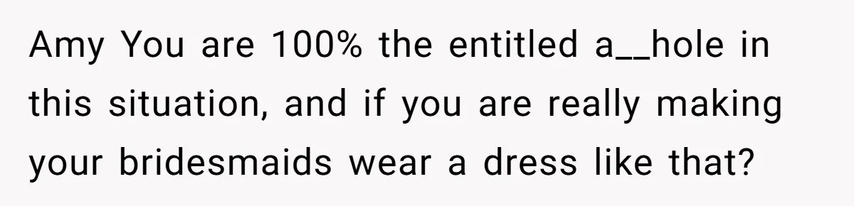 Cousin Demands Woman To Change Her Hair For Wedding Photos, Should She Have Compromised? Amy You are 100% the entitled a__hole in this situation, and if you are really making your bridesmaids wear a dress like that?