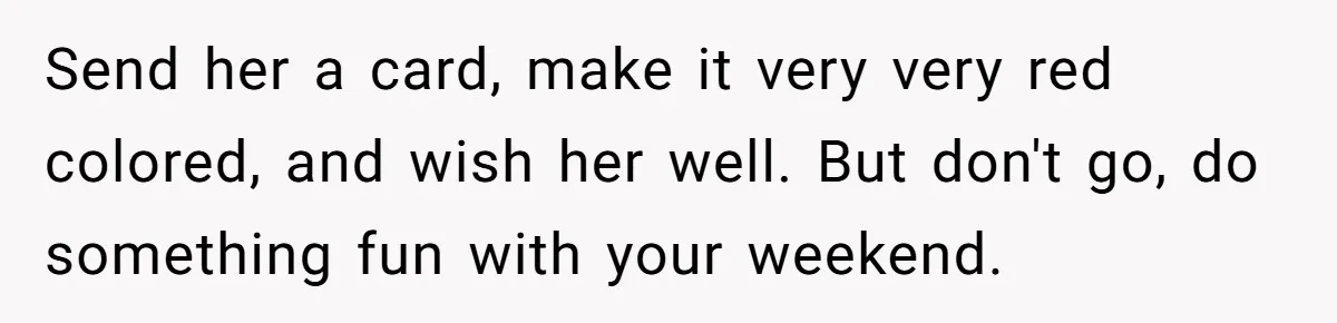 Cousin Demands Woman To Change Her Hair For Wedding Photos, Should She Have Compromised? Send her a card, make it very very red colored, and wish her well. But don't go, do something fun with your weekend.