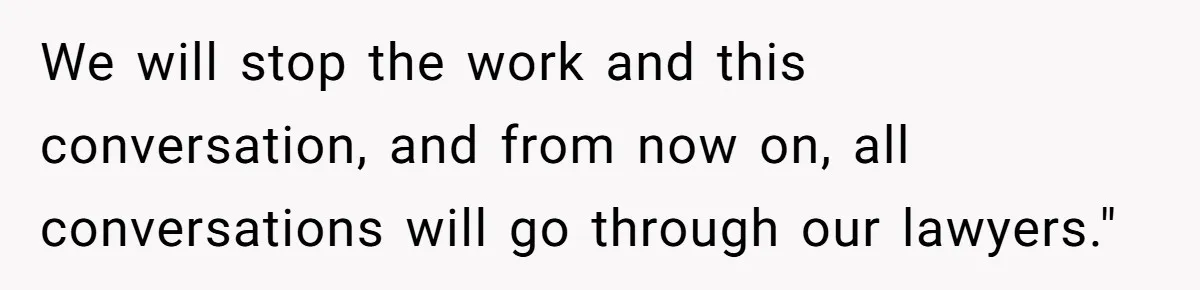 We will stop the work and this conversation, and from now on, all conversations will go through our lawyers."