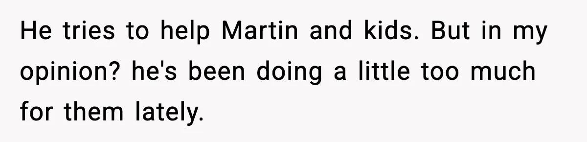 He tries to help Martin and kids. But in my opinion? he's been doing a little too much for them lately.