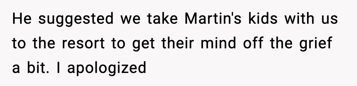 He suggested we take Martin's kids with us to the resort to get their mind off the grief a bit. I apologized