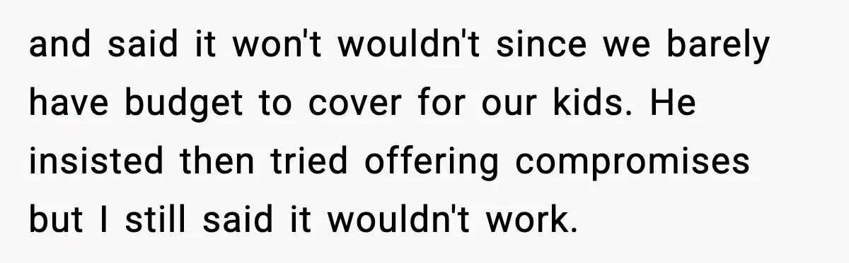 and said it won't wouldn't since we barely have budget to cover for our kids. He insisted then tried offering compromises but I still said it wouldn't work.