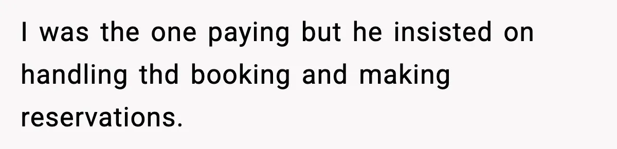 I was the one paying but he insisted on handling thd booking and making reservations.