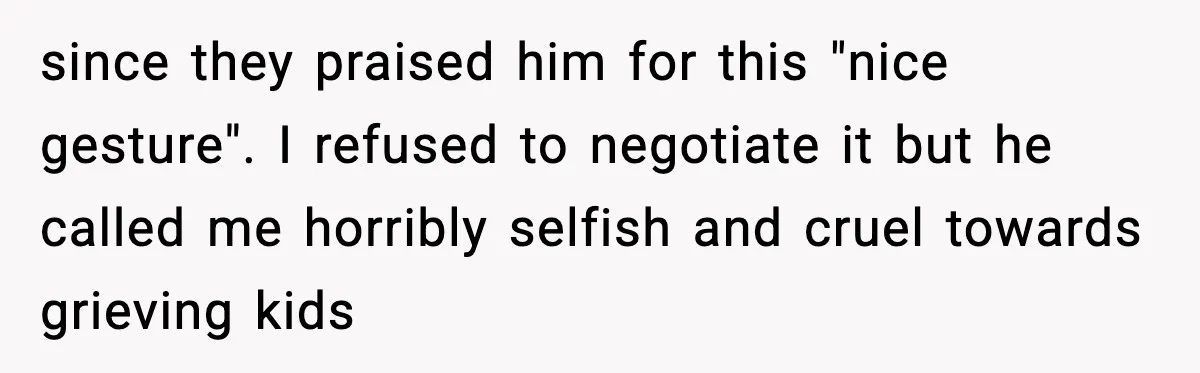 since they praised him for this "nice gesture". I refused to negotiate it but he called me horribly selfish and cruel towards grieving kids