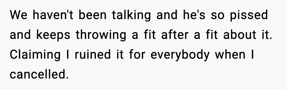 We haven't been talking and he's so pissed and keeps throwing a fit after a fit about it. Claiming I ruined it for everybody when I cancelled.