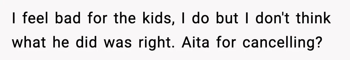 I feel bad for the kids, I do but I don't think what he did was right. Aita for cancelling?