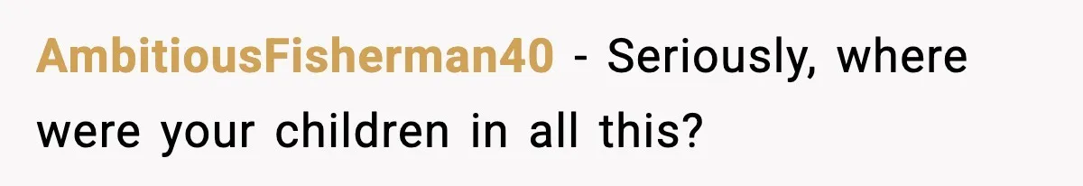 AmbitiousFisherman40 - Seriously, where were your children in all this?