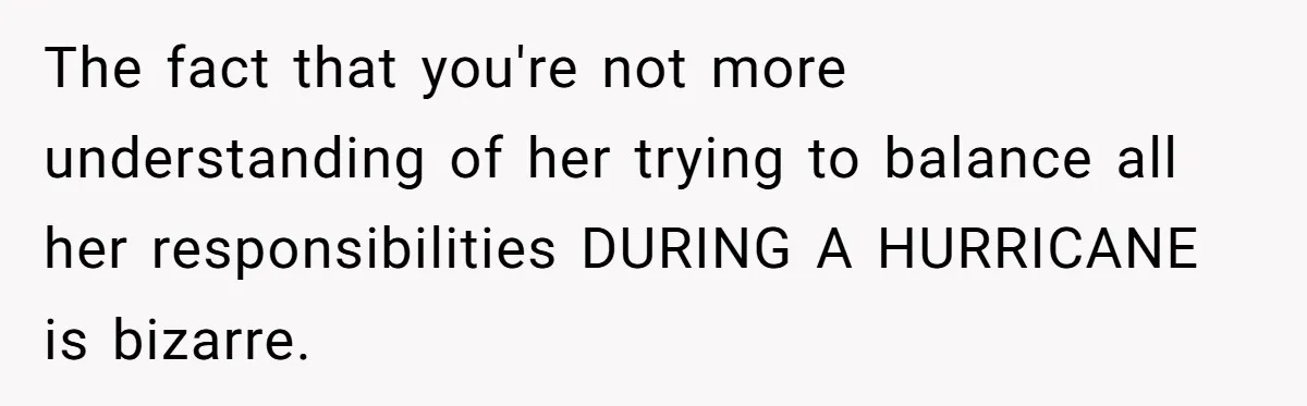 The fact that you're not more understanding of her trying to balance all her responsibilities DURING A HURRICANE is bizarre.