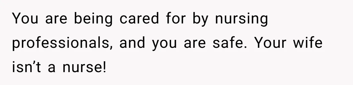 You are being cared for by nursing professionals, and you are safe. Your wife isn’t a nurse!