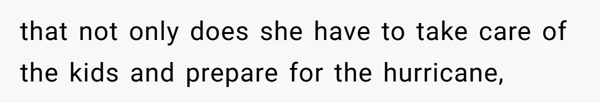 that not only does she have to take care of the kids and prepare for the hurricane,