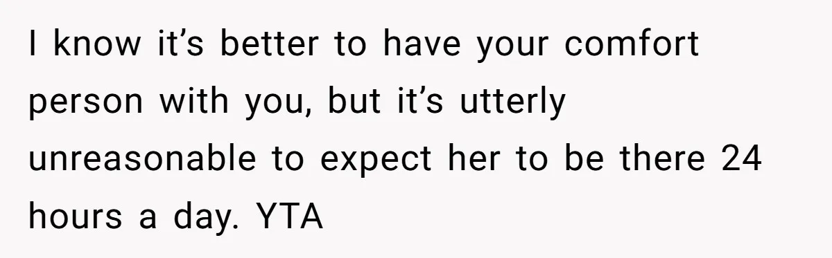 I know it’s better to have your comfort person with you, but it’s utterly unreasonable to expect her to be there 24 hours a day. YTA