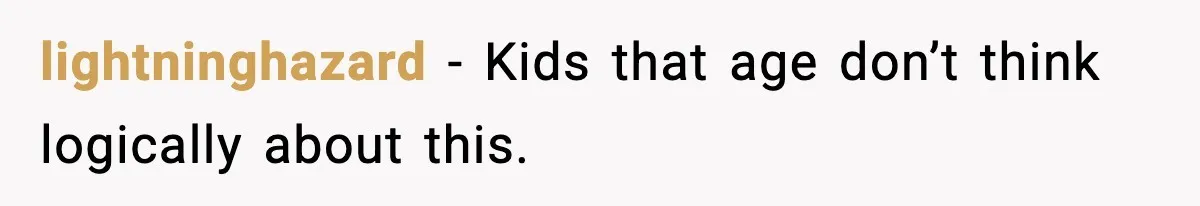 lightninghazard - Kids that age don’t think logically about this.