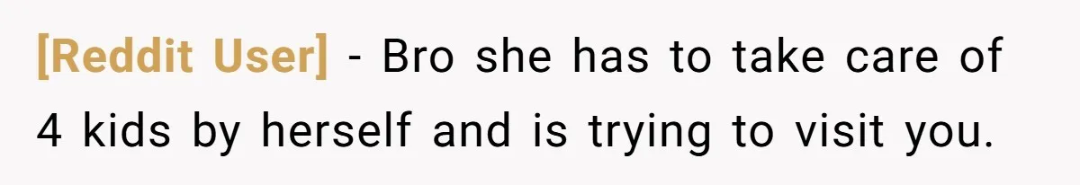 [Reddit User] − Bro she has to take care of 4 kids by herself and is trying to visit you.
