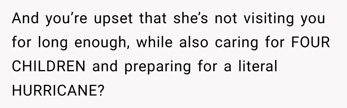 And you’re upset that she’s not visiting you for long enough, while also caring for FOUR CHILDREN and preparing for a literal HURRICANE?