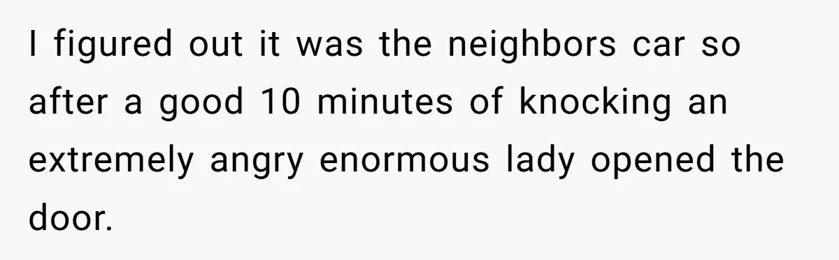 Man Tows His Neighbor's Car After She Parks In His Driveway Without Permission I figured out it was the neighbors car so after a good 10 minutes of knocking an extremely angry enormous lady opened the door.