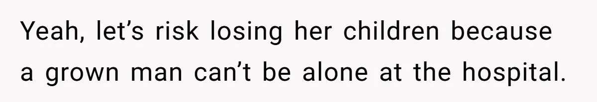 Yeah, let’s risk losing her children because a grown man can’t be alone at the hospital.