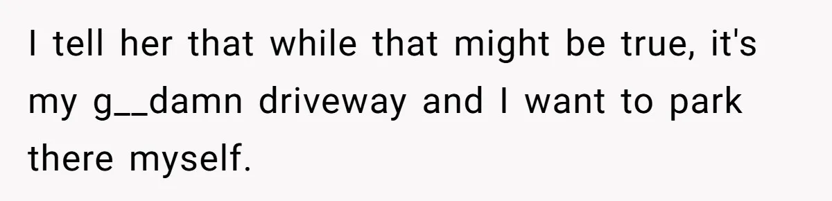 Man Tows His Neighbor's Car After She Parks In His Driveway Without Permission I tell her that while that might be true, it's my g__damn driveway and I want to park there myself.