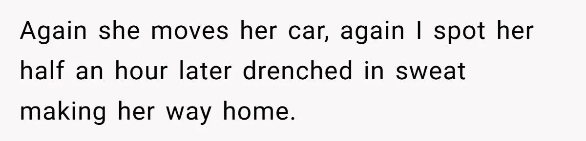 Man Tows His Neighbor's Car After She Parks In His Driveway Without Permission Again she moves her car, again I spot her half an hour later drenched in sweat making her way home.