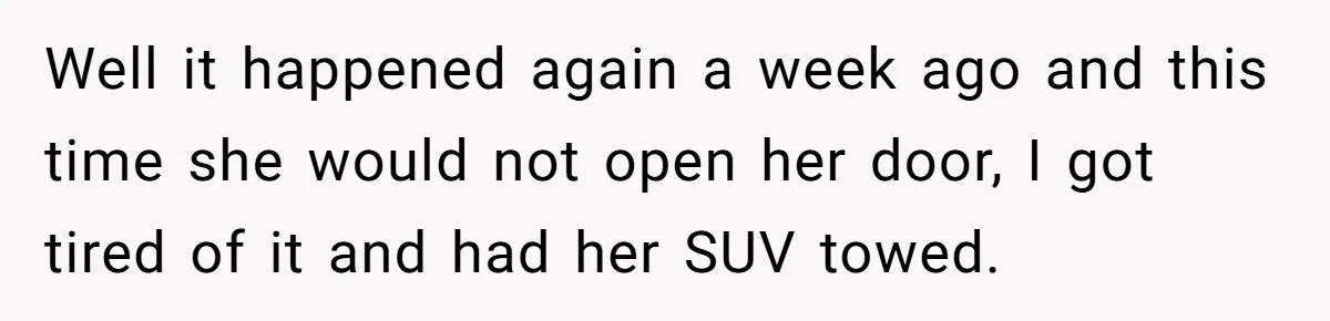 Man Tows His Neighbor's Car After She Parks In His Driveway Without Permission Well it happened again a week ago and this time she would not open her door, I got tired of it and had her SUV towed.
