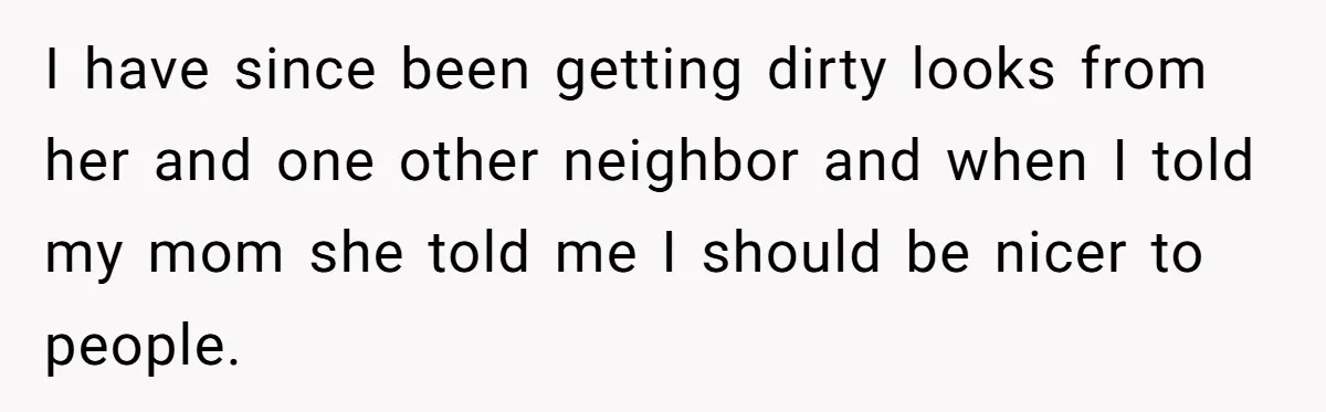 Man Tows His Neighbor's Car After She Parks In His Driveway Without Permission I have since been getting dirty looks from her and one other neighbor and when I told my mom she told me I should be nicer to people.
