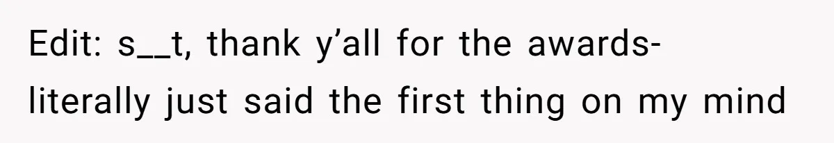 Edit: s__t, thank y’all for the awards- literally just said the first thing on my mind