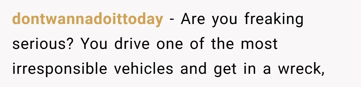 dontwannadoittoday − Are you freaking serious? You drive one of the most irresponsible vehicles and get in a wreck,