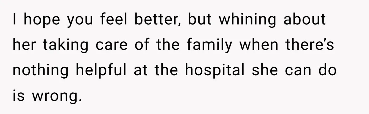 I hope you feel better, but whining about her taking care of the family when there’s nothing helpful at the hospital she can do is wrong.