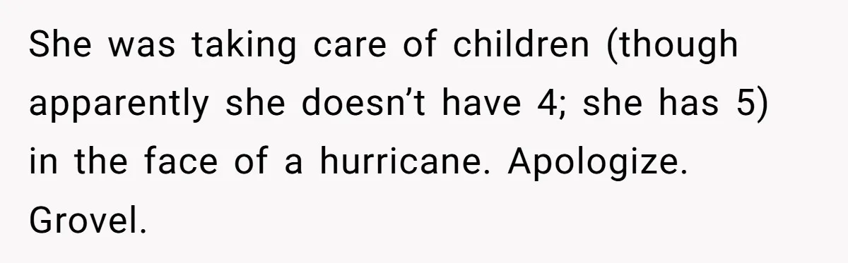 She was taking care of children (though apparently she doesn’t have 4; she has 5) in the face of a hurricane. Apologize. Grovel.
