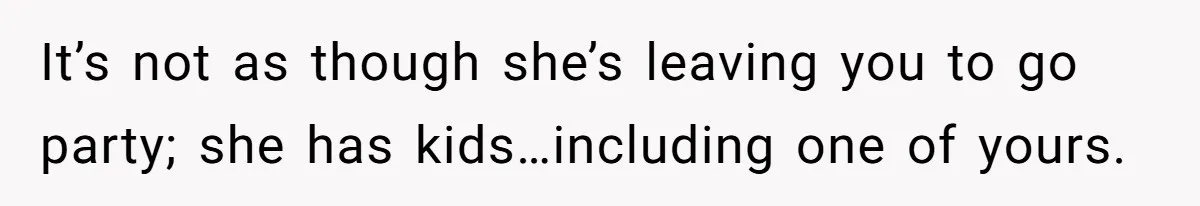 It’s not as though she’s leaving you to go party; she has kids…including one of yours.