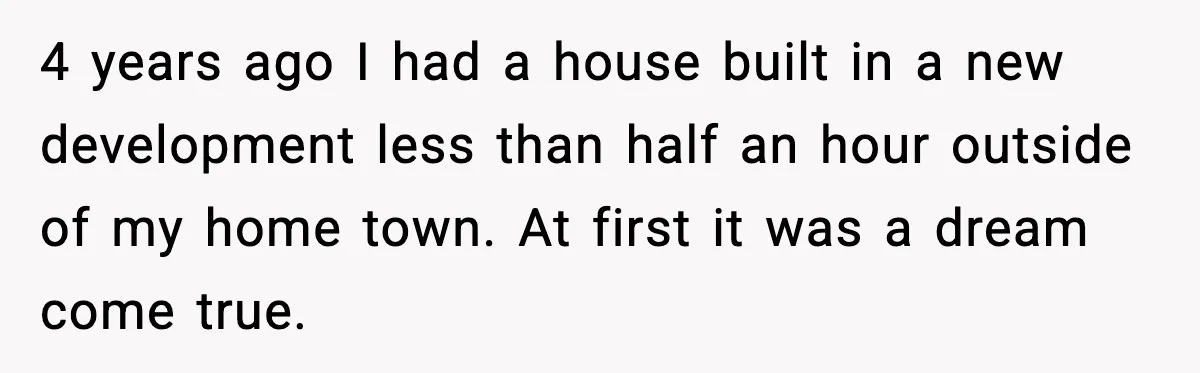 4 years ago I had a house built in a new development less than half an hour outside of my home town. At first it was a dream come true.