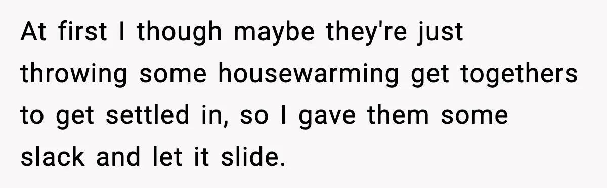 At first I though maybe they're just throwing some housewarming get togethers to get settled in, so I gave them some slack and let it slide.